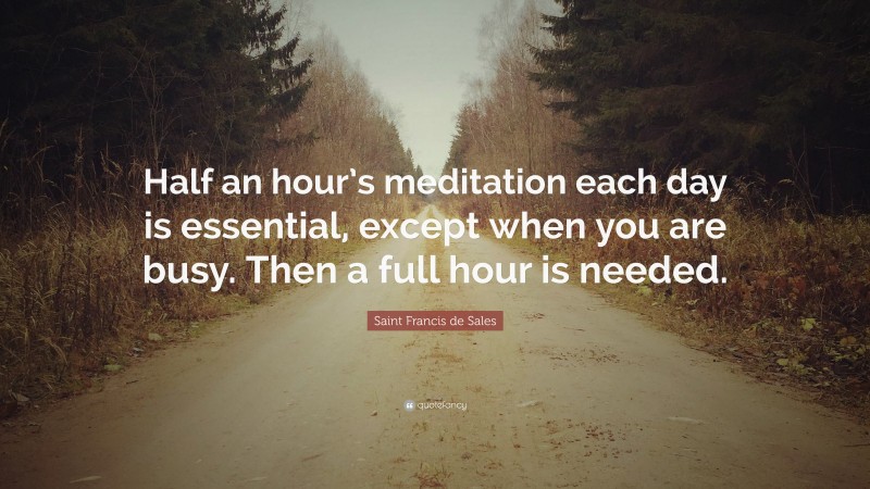 Saint Francis de Sales Quote: “Half an hour’s meditation each day is essential, except when you are busy. Then a full hour is needed.”