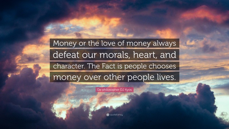 De philosopher DJ Kyos Quote: “Money or the love of money always defeat our morals, heart, and character. The Fact is people chooses money over other people lives.”