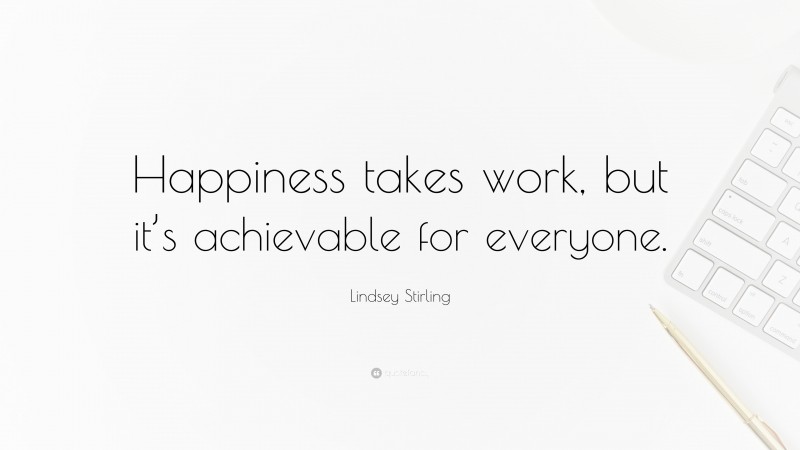 Lindsey Stirling Quote: “Happiness takes work, but it’s achievable for everyone.”