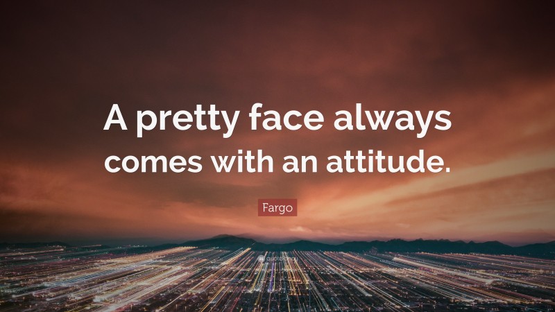 Fargo Quote: “A pretty face always comes with an attitude.”