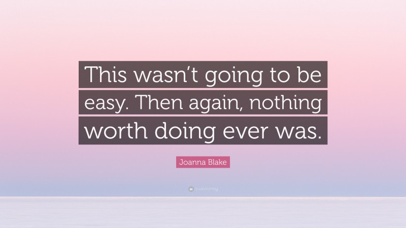 Joanna Blake Quote: “This wasn’t going to be easy. Then again, nothing worth doing ever was.”