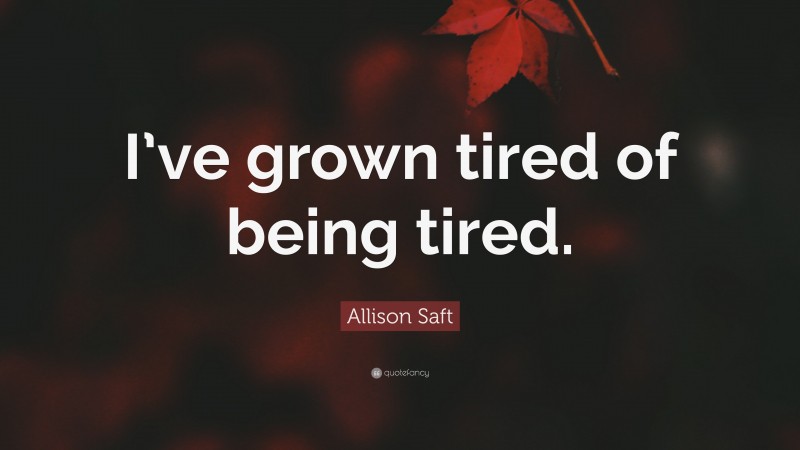 Allison Saft Quote: “I’ve grown tired of being tired.”