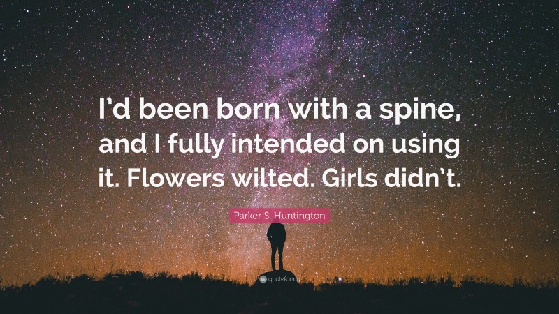 Parker S. Huntington Quote: “I’d been born with a spine, and I fully intended on using it. Flowers wilted. Girls didn’t.”