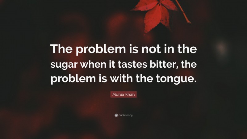 Munia Khan Quote: “The problem is not in the sugar when it tastes bitter, the problem is with the tongue.”