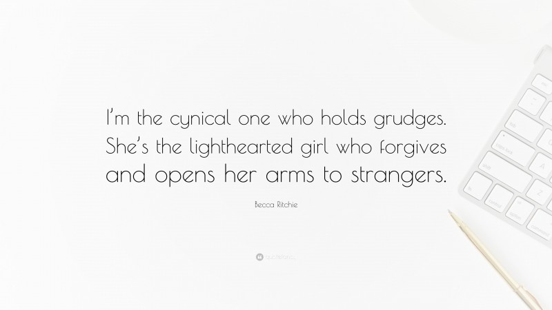 Becca Ritchie Quote: “I’m the cynical one who holds grudges. She’s the lighthearted girl who forgives and opens her arms to strangers.”