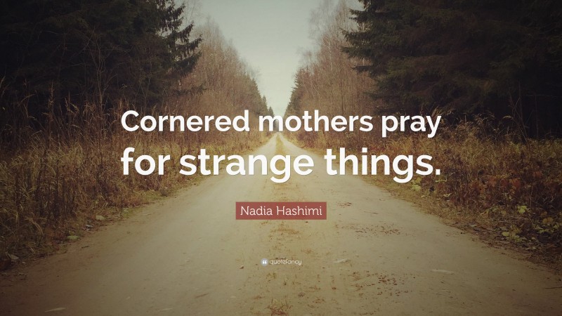 Nadia Hashimi Quote: “Cornered mothers pray for strange things.”