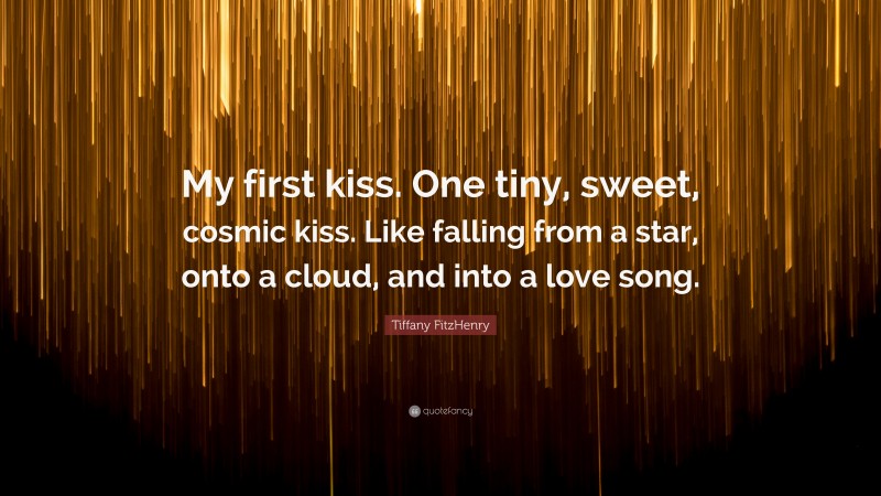 Tiffany FitzHenry Quote: “My first kiss. One tiny, sweet, cosmic kiss. Like falling from a star, onto a cloud, and into a love song.”