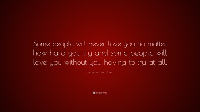 Jacqueline Simon Gunn Quote: “Some people will never love you no matter how hard you try and some people will love you without you having to try at all.”
