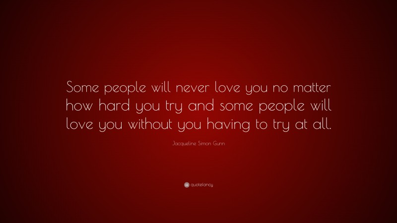 Jacqueline Simon Gunn Quote: “Some people will never love you no matter how hard you try and some people will love you without you having to try at all.”