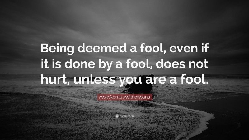 Mokokoma Mokhonoana Quote: “Being deemed a fool, even if it is done by a fool, does not hurt, unless you are a fool.”