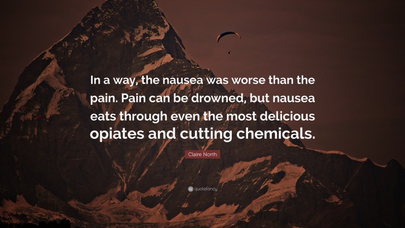 Claire North Quote: “In a way, the nausea was worse than the pain. Pain can be drowned, but nausea eats through even the most delicious opiates and cutting chemicals.”