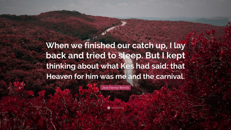 Jane Harvey-Berrick Quote: “When we finished our catch up, I lay back and tried to sleep. But I kept thinking about what Kes had said: that Heaven for him was me and the carnival.”