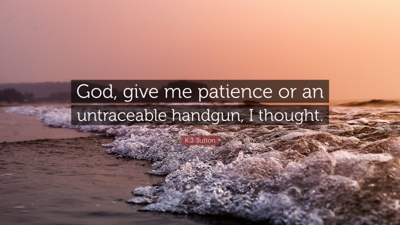 K.J. Sutton Quote: “God, give me patience or an untraceable handgun, I thought.”