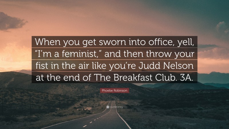 Phoebe Robinson Quote: “When you get sworn into office, yell, “I’m a feminist,” and then throw your fist in the air like you’re Judd Nelson at the end of The Breakfast Club. 3A.”