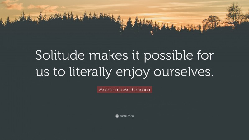 Mokokoma Mokhonoana Quote: “Solitude makes it possible for us to literally enjoy ourselves.”