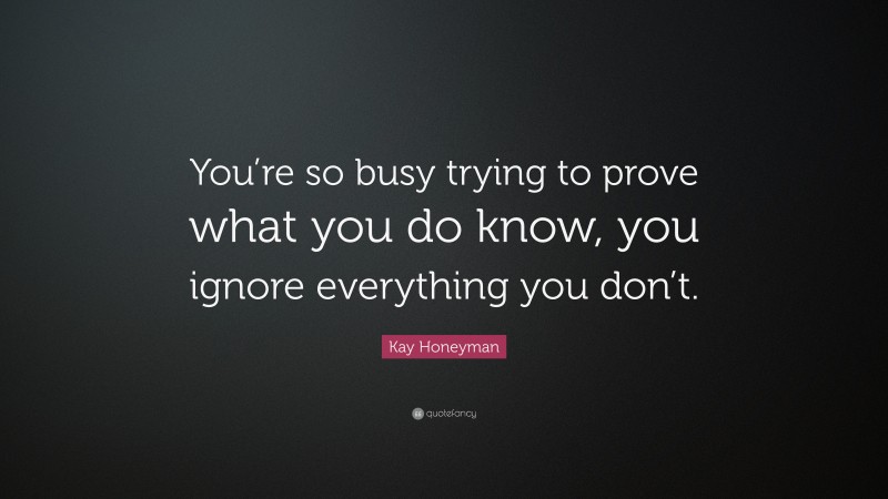 Kay Honeyman Quote: “You’re so busy trying to prove what you do know, you ignore everything you don’t.”