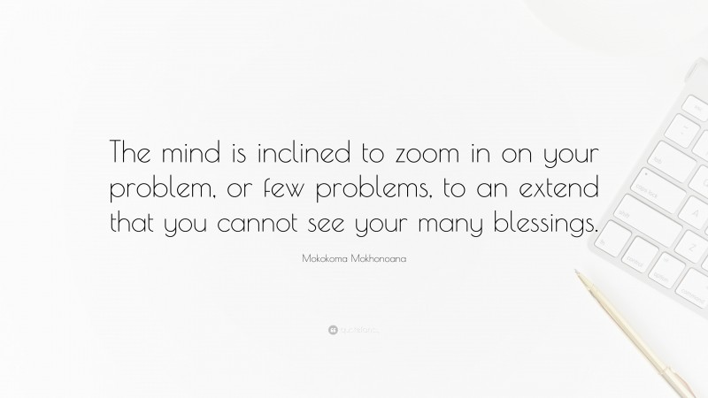 Mokokoma Mokhonoana Quote: “The mind is inclined to zoom in on your problem, or few problems, to an extend that you cannot see your many blessings.”