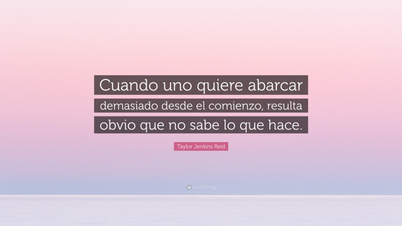 Taylor Jenkins Reid Quote: “Cuando uno quiere abarcar demasiado desde el comienzo, resulta obvio que no sabe lo que hace.”