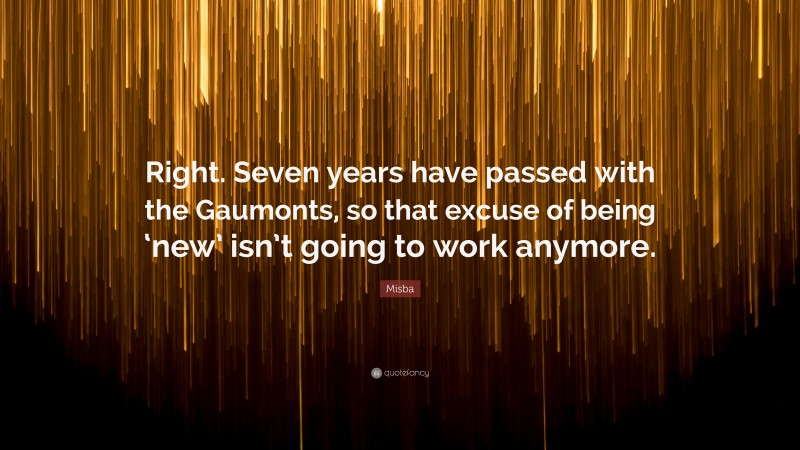 Misba Quote: “Right. Seven years have passed with the Gaumonts, so that excuse of being ‘new’ isn’t going to work anymore.”