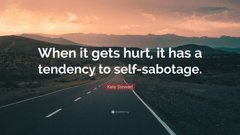 Kate Stewart Quote: “When it gets hurt, it has a tendency to self-sabotage.”