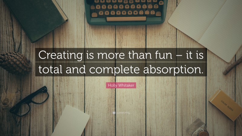 Holly Whitaker Quote: “Creating is more than fun – it is total and complete absorption.”