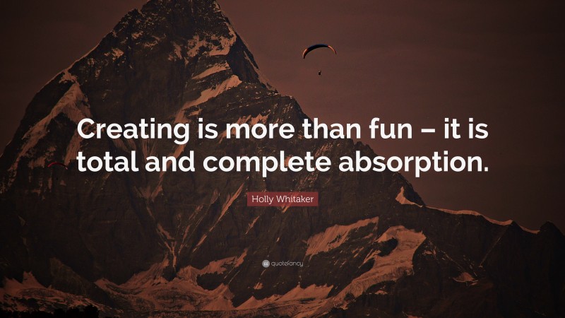 Holly Whitaker Quote: “Creating is more than fun – it is total and complete absorption.”