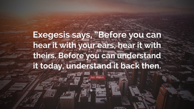 Jen Wilkin Quote: “Exegesis says, “Before you can hear it with your ears, hear it with theirs. Before you can understand it today, understand it back then.”