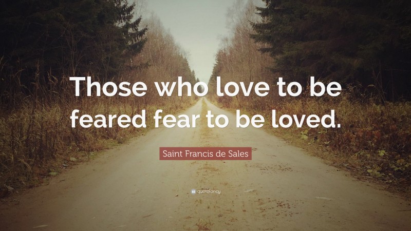 Saint Francis de Sales Quote: “Those who love to be feared fear to be loved.”