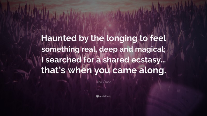 Lebo Grand Quote: “Haunted by the longing to feel something real, deep and magical; I searched for a shared ecstasy... that’s when you came along.”