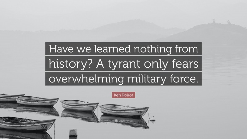 Ken Poirot Quote: “Have we learned nothing from history? A tyrant only fears overwhelming military force.”