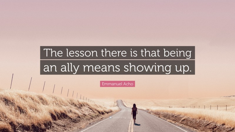 Emmanuel Acho Quote: “The lesson there is that being an ally means showing up.”