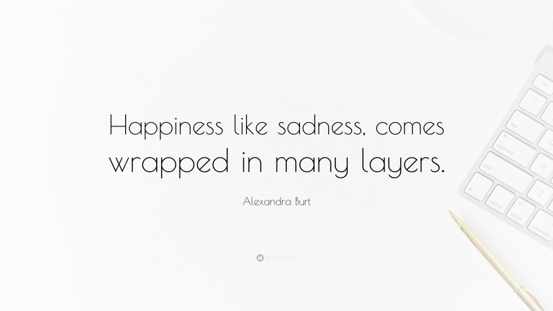 Alexandra Burt Quote: “Happiness like sadness, comes wrapped in many layers.”