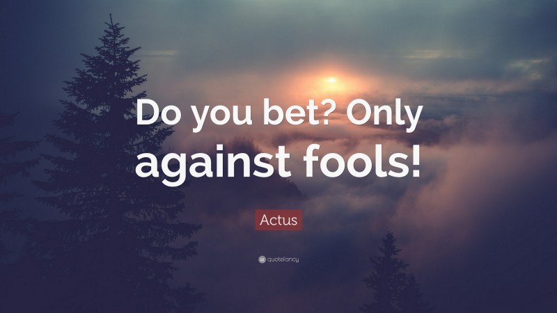 Actus Quote: “Do you bet? Only against fools!”