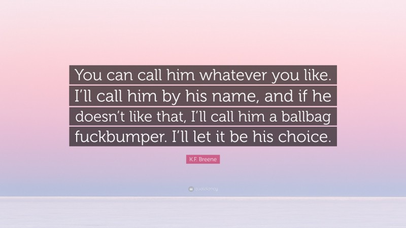 K.F. Breene Quote: “You can call him whatever you like. I’ll call him by his name, and if he doesn’t like that, I’ll call him a ballbag fuckbumper. I’ll let it be his choice.”