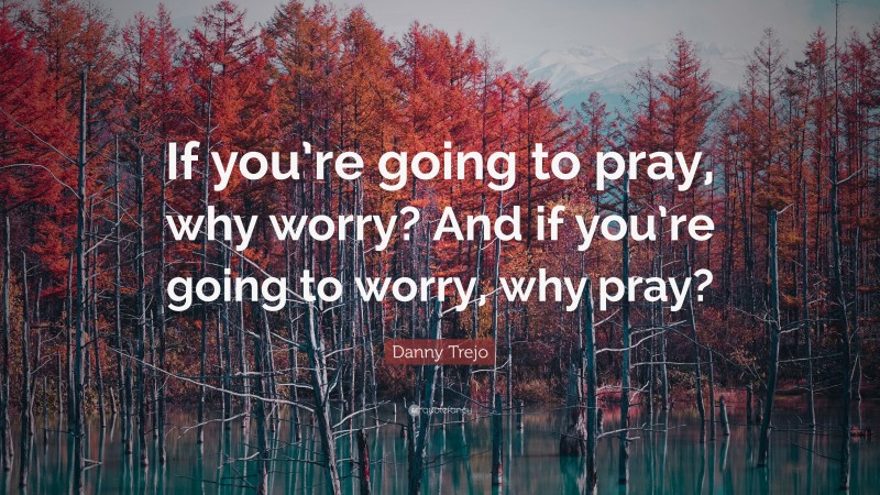 Danny Trejo Quote: “If you’re going to pray, why worry? And if you’re going to worry, why pray?”