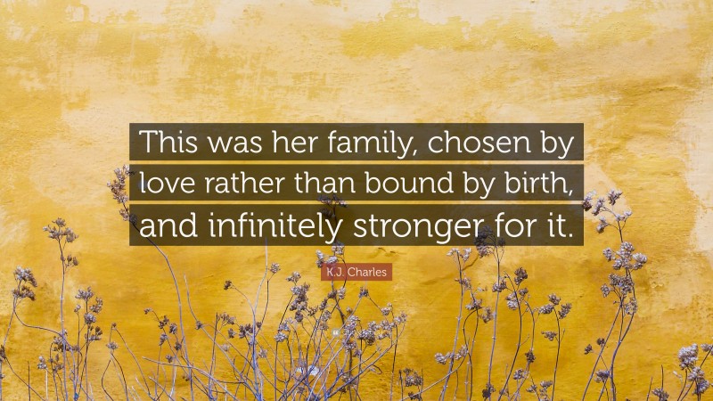 K.J. Charles Quote: “This was her family, chosen by love rather than bound by birth, and infinitely stronger for it.”