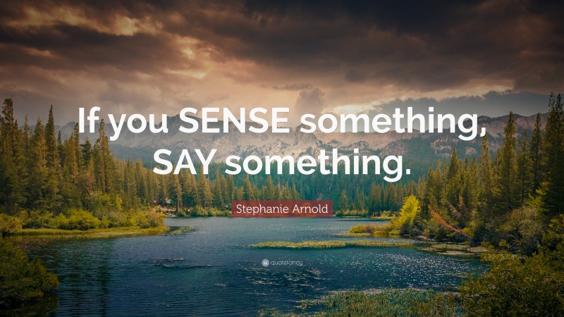 Stephanie Arnold Quote: “If you SENSE something, SAY something.”