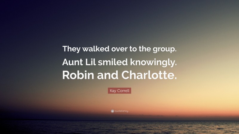 Kay Correll Quote: “They walked over to the group. Aunt Lil smiled knowingly. Robin and Charlotte.”