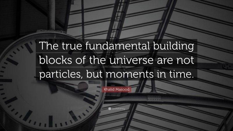 Khalid Masood Quote: “The true fundamental building blocks of the universe are not particles, but moments in time.”