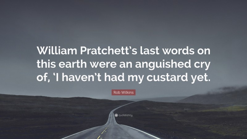 Rob Wilkins Quote: “William Pratchett’s last words on this earth were an anguished cry of, ‘I haven’t had my custard yet.”