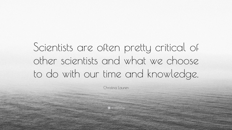 Christina Lauren Quote: “Scientists are often pretty critical of other scientists and what we choose to do with our time and knowledge.”