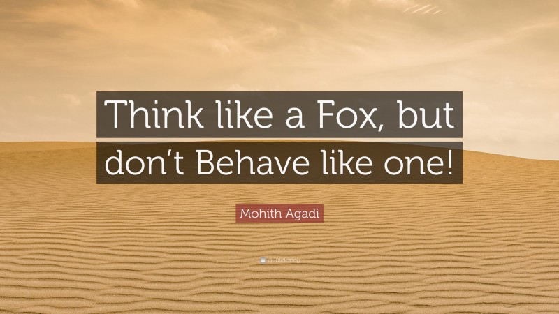 Mohith Agadi Quote: “Think like a Fox, but don’t Behave like one!”