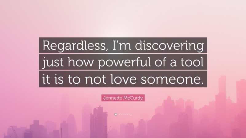 Jennette McCurdy Quote: “Regardless, I’m discovering just how powerful of a tool it is to not love someone.”