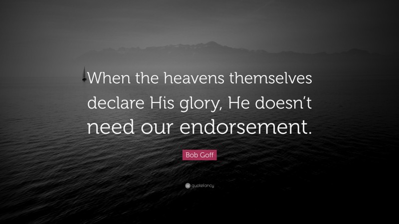 Bob Goff Quote: “When the heavens themselves declare His glory, He doesn’t need our endorsement.”