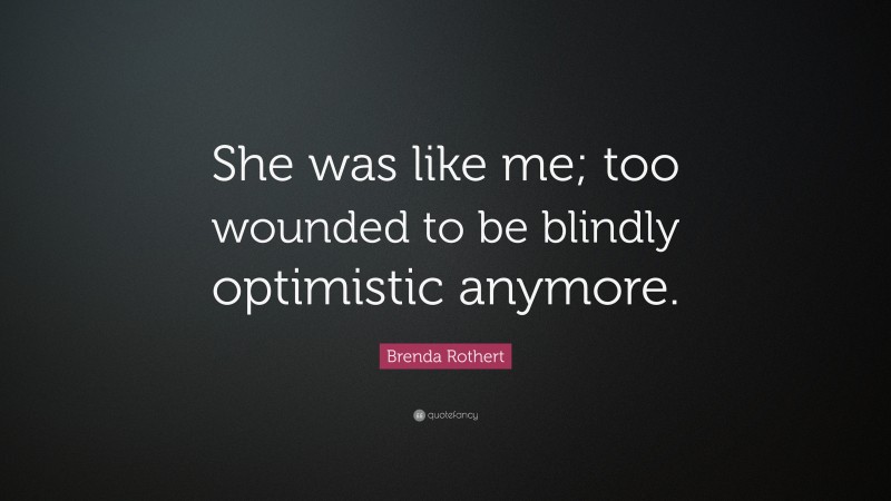 Brenda Rothert Quote: “She was like me; too wounded to be blindly optimistic anymore.”