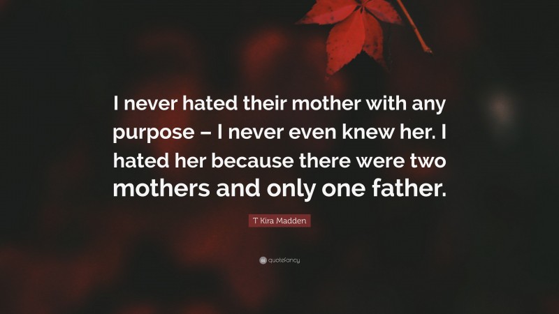 T Kira Madden Quote: “I never hated their mother with any purpose – I never even knew her. I hated her because there were two mothers and only one father.”