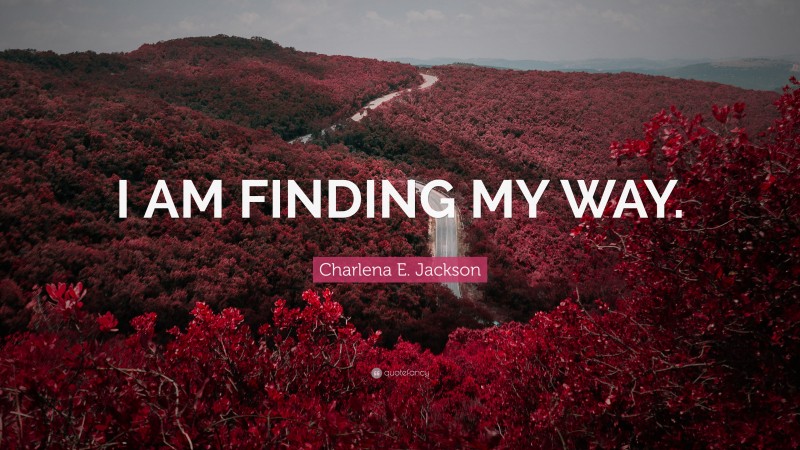 Charlena E. Jackson Quote: “I AM FINDING MY WAY.”