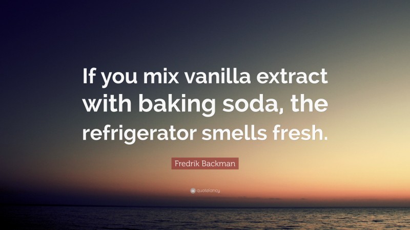 Fredrik Backman Quote: “If you mix vanilla extract with baking soda, the refrigerator smells fresh.”