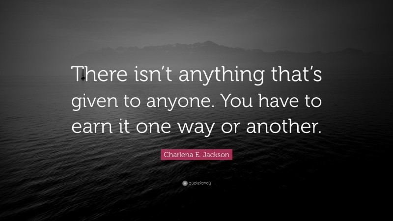 Charlena E. Jackson Quote: “There isn’t anything that’s given to anyone. You have to earn it one way or another.”