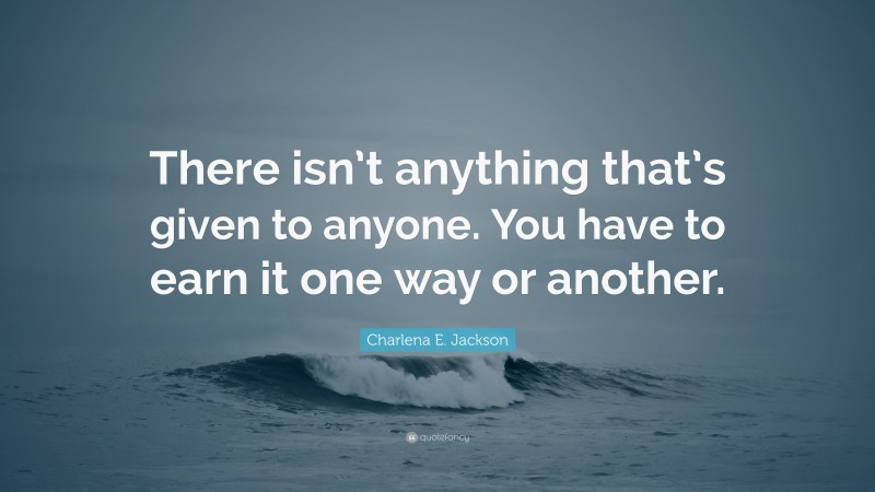 Charlena E. Jackson Quote: “There isn’t anything that’s given to anyone. You have to earn it one way or another.”